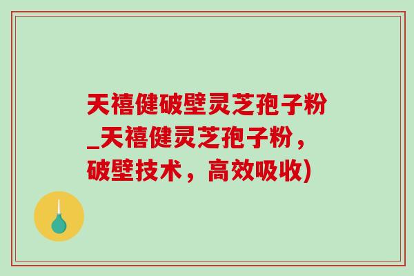 天禧健破壁灵芝孢子粉_天禧健灵芝孢子粉,破壁技术,高效吸收) 天禧健破壁灵芝孢子粉_天禧健灵芝孢子粉,破壁技术,高效吸收)