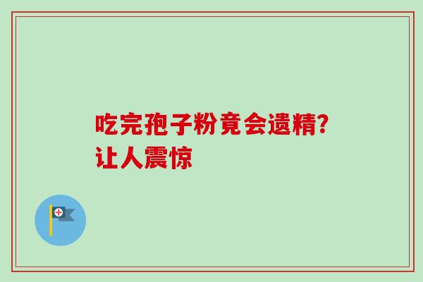 吃完孢子粉竟会遗精?让人震惊 吃完孢子粉竟会遗精?让人震惊