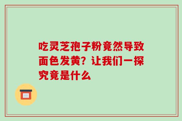 吃灵芝孢子粉竟然导致面色发黄?让我们一探究竟是什么 吃灵芝孢子粉竟然导致面色发黄?让我们一探究竟是什么