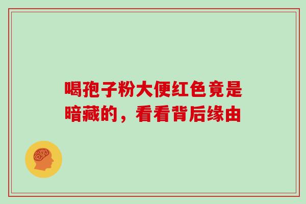 喝孢子粉大便红色竟是暗藏的,看看背后缘由 喝孢子粉大便红色竟是暗藏的,看看背后缘由
