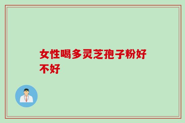 女性喝多灵芝孢子粉好不好 女性喝多灵芝孢子粉好不好
