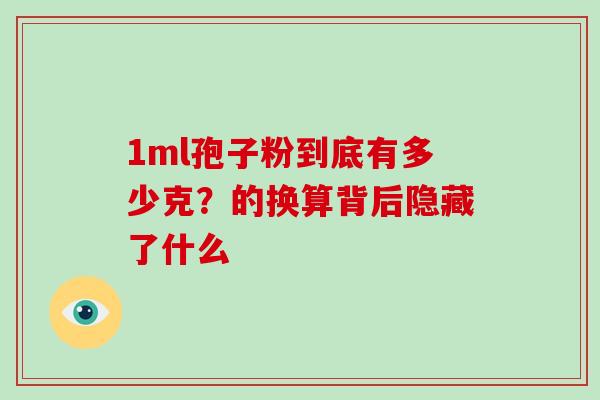 1ml孢子粉到底有多少克?的换算背后隐藏了什么 1ml孢子粉到底有多少克?的换算背后隐藏了什么