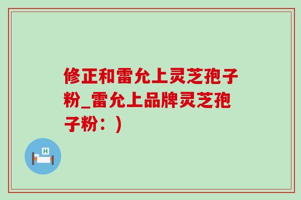 修正和雷允上灵芝孢子粉_雷允上品牌灵芝孢子粉:) 修正和雷允上灵芝孢子粉_雷允上品牌灵芝孢子粉:)