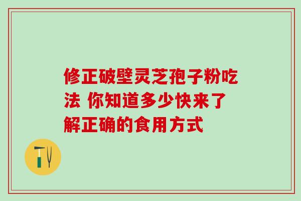 修正破壁灵芝孢子粉吃法 你知道多少快来了解正确的食用方式 修正破壁灵芝孢子粉吃法 你知道多少快来了解正确的食用方式