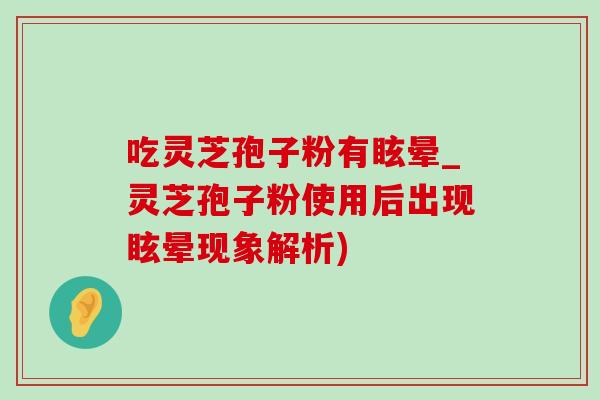 吃灵芝孢子粉有眩晕_灵芝孢子粉使用后出现眩晕现象解析) 吃灵芝孢子粉有眩晕_灵芝孢子粉使用后出现眩晕现象解析)