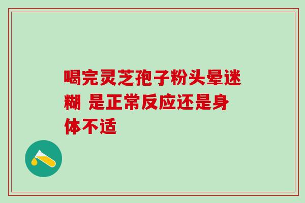 喝完灵芝孢子粉头晕迷糊 是正常反应还是身体不适 喝完灵芝孢子粉头晕迷糊 是正常反应还是身体不适