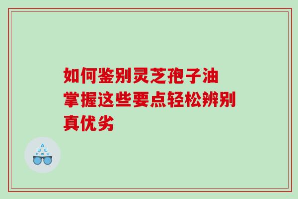 如何鉴别灵芝孢子油 掌握这些要点轻松辨别真优劣 如何鉴别灵芝孢子油 掌握这些要点轻松辨别真优劣