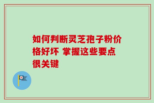 如何判断灵芝孢子粉价格好坏 掌握这些要点很关键 如何判断灵芝孢子粉价格好坏 掌握这些要点很关键