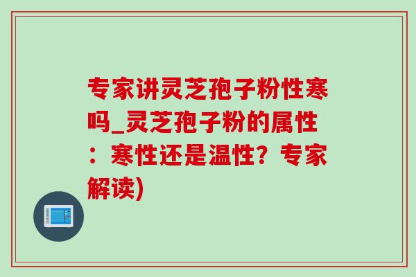 专家讲灵芝孢子粉性寒吗_灵芝孢子粉的属性:寒性还是温性?专家解读) 专家讲灵芝孢子粉性寒吗_灵芝孢子粉的属性:寒性还是温性?专家解读)