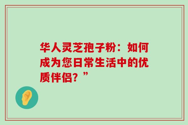 华人灵芝孢子粉:如何成为您日常生活中的优质伴侣?” 华人灵芝孢子粉:如何成为您日常生活中的优质伴侣?”