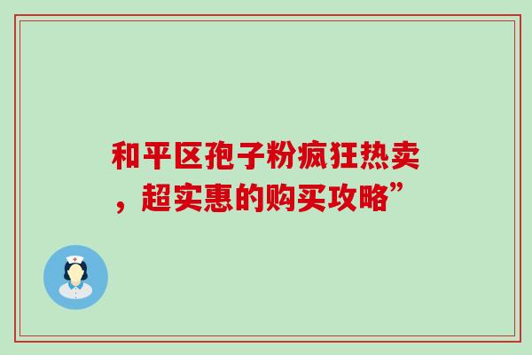 和平区孢子粉疯狂热卖,超实惠的购买攻略” 和平区孢子粉疯狂热卖,超实惠的购买攻略”