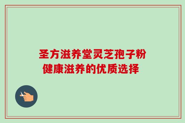 圣方滋养堂灵芝孢子粉 健康滋养的优质选择 圣方滋养堂灵芝孢子粉 健康滋养的优质选择