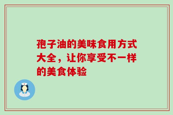 孢子油的美味食用方式大全,让你享受不一样的美食体验 孢子油的美味食用方式大全,让你享受不一样的美食体验