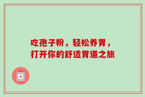 吃孢子粉,轻松养胃,打开你的舒适胃道之旅 吃孢子粉,轻松养胃,打开你的舒适胃道之旅