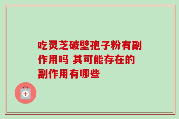 吃灵芝破壁孢子粉有副作用吗 其可能存在的副作用有哪些 吃灵芝破壁孢子粉有副作用吗 其可能存在的副作用有哪些