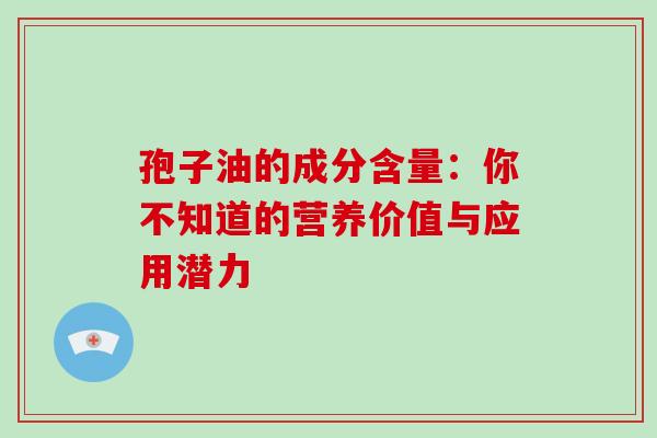孢子油的成分含量:你不知道的营养价值与应用潜力 孢子油的成分含量:你不知道的营养价值与应用潜力