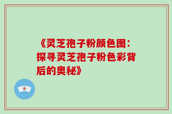 《灵芝孢子粉颜色图:探寻灵芝孢子粉色彩背后的奥秘》 《灵芝孢子粉颜色图:探寻灵芝孢子粉色彩背后的奥秘》