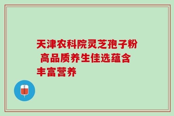 天津农科院灵芝孢子粉 高品质养生佳选蕴含丰富营养 天津农科院灵芝孢子粉 高品质养生佳选蕴含丰富营养