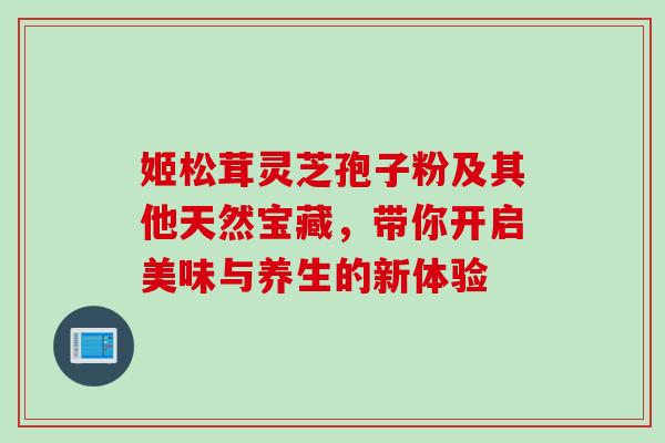 姬松茸灵芝孢子粉及其他天然宝藏,带你开启美味与养生的新体验 姬松茸灵芝孢子粉及其他天然宝藏,带你开启美味与养生的新体验