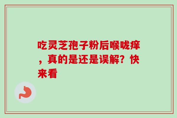 吃灵芝孢子粉后喉咙痒,真的是还是误解?快来看 吃灵芝孢子粉后喉咙痒,真的是还是误解?快来看