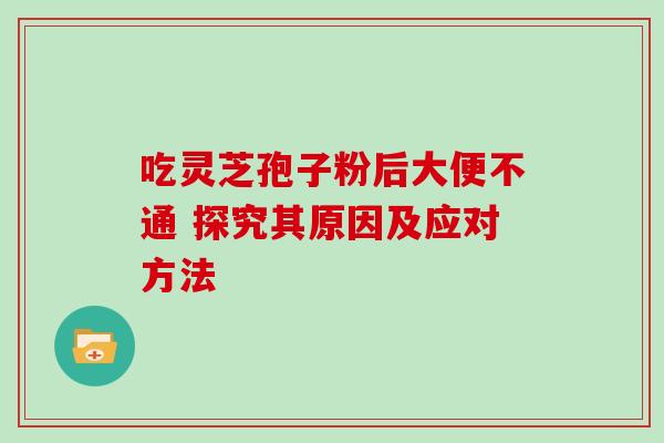 吃灵芝孢子粉后大便不通 探究其原因及应对方法 吃灵芝孢子粉后大便不通 探究其原因及应对方法