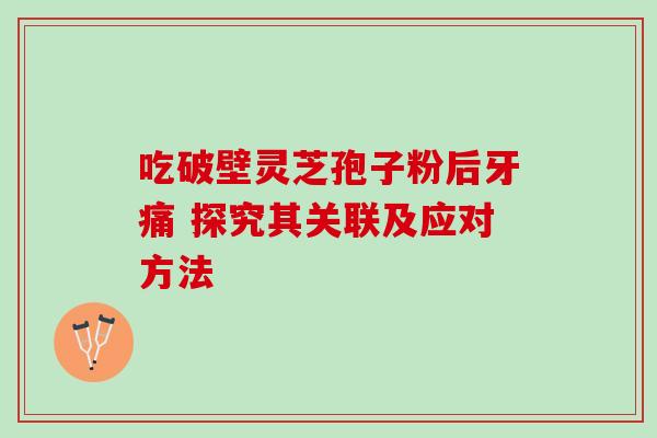 吃破壁灵芝孢子粉后牙痛 探究其关联及应对方法 吃破壁灵芝孢子粉后牙痛 探究其关联及应对方法