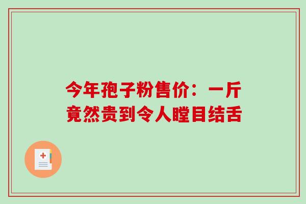 今年孢子粉售价:一斤竟然贵到令人瞠目结舌 今年孢子粉售价:一斤竟然贵到令人瞠目结舌