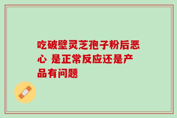 吃破壁灵芝孢子粉后恶心 是正常反应还是产品有问题 吃破壁灵芝孢子粉后恶心 是正常反应还是产品有问题