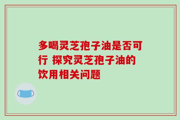 多喝灵芝孢子油是否可行 探究灵芝孢子油的饮用相关问题 多喝灵芝孢子油是否可行 探究灵芝孢子油的饮用相关问题