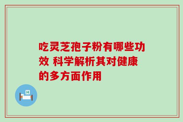 吃灵芝孢子粉有哪些功效 科学解析其对健康的多方面作用 吃灵芝孢子粉有哪些功效 科学解析其对健康的多方面作用
