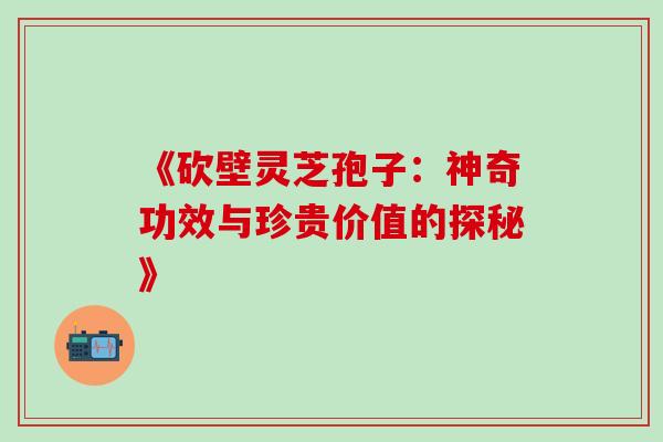 《砍壁灵芝孢子:神奇功效与珍贵价值的探秘》 《砍壁灵芝孢子:神奇功效与珍贵价值的探秘》