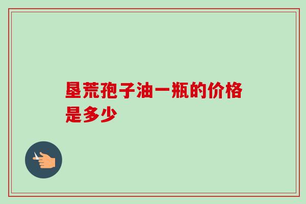 垦荒孢子油一瓶的价格是多少 垦荒孢子油一瓶的价格是多少
