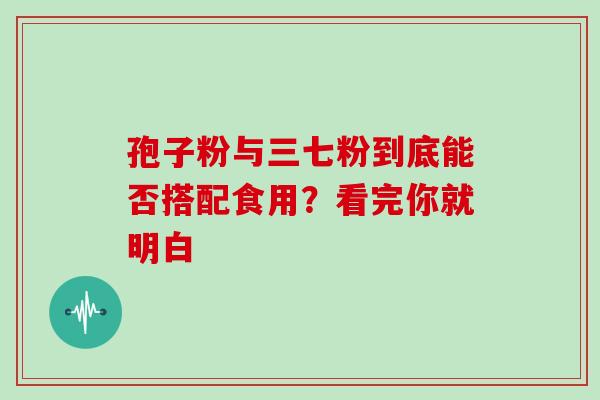 孢子粉与三七粉到底能否搭配食用?看完你就明白 孢子粉与三七粉到底能否搭配食用?看完你就明白