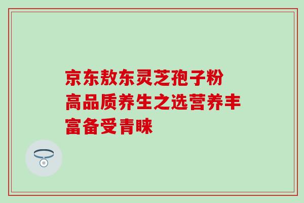 京东敖东灵芝孢子粉 高品质养生之选营养丰富备受青睐 京东敖东灵芝孢子粉 高品质养生之选营养丰富备受青睐