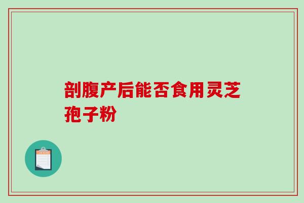 剖腹产后能否食用灵芝孢子粉 剖腹产后能否食用灵芝孢子粉