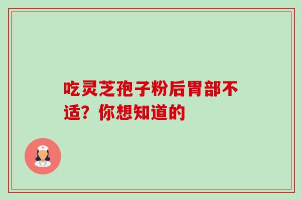 吃灵芝孢子粉后胃部不适?你想知道的 吃灵芝孢子粉后胃部不适?你想知道的