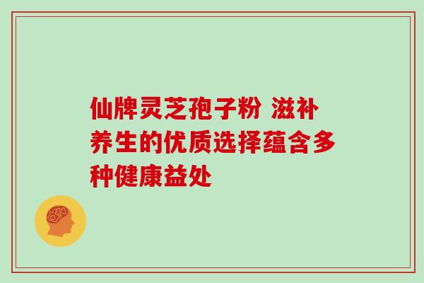仙牌灵芝孢子粉 滋补养生的优质选择蕴含多种健康益处 仙牌灵芝孢子粉 滋补养生的优质选择蕴含多种健康益处