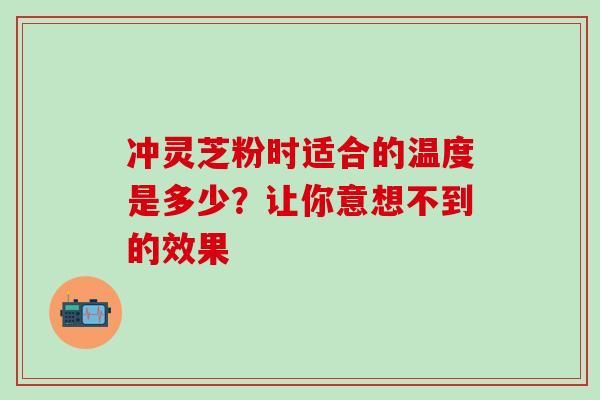 冲灵芝粉时适合的温度是多少?让你意想不到的效果 冲灵芝粉时适合的温度是多少?让你意想不到的效果