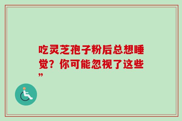 吃灵芝孢子粉后总想睡觉?你可能忽视了这些” 吃灵芝孢子粉后总想睡觉?你可能忽视了这些”