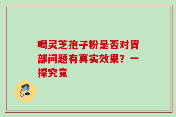 喝灵芝孢子粉是否对胃部问题有真实效果?一探究竟 喝灵芝孢子粉是否对胃部问题有真实效果?一探究竟