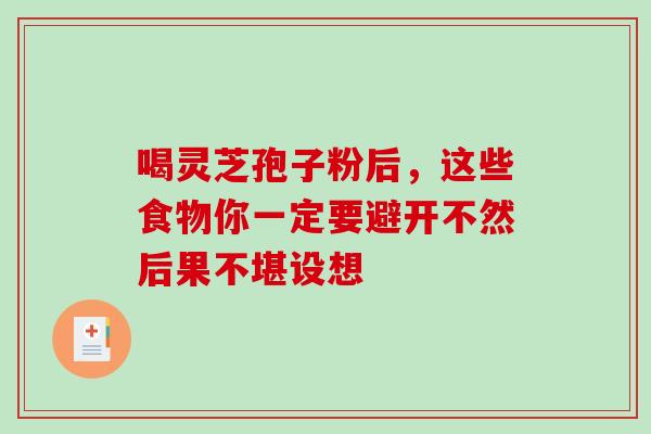 喝灵芝孢子粉后,这些食物你一定要避开不然后果不堪设想 喝灵芝孢子粉后,这些食物你一定要避开不然后果不堪设想