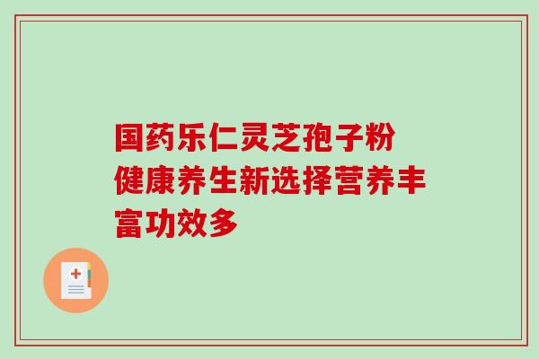 国药乐仁灵芝孢子粉 健康养生新选择营养丰富功效多 国药乐仁灵芝孢子粉 健康养生新选择营养丰富功效多
