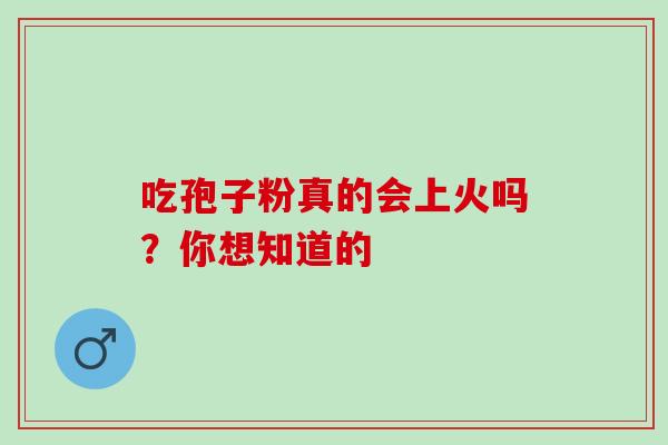 吃孢子粉真的会上火吗?你想知道的 吃孢子粉真的会上火吗?你想知道的