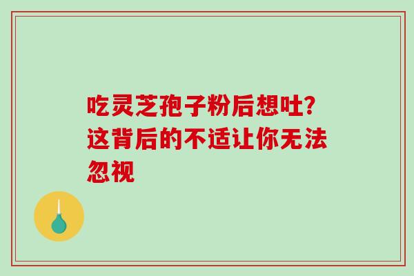 吃灵芝孢子粉后想吐?这背后的不适让你无法忽视 吃灵芝孢子粉后想吐?这背后的不适让你无法忽视