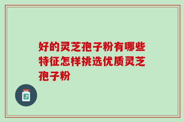 好的灵芝孢子粉有哪些特征怎样挑选优质灵芝孢子粉 好的灵芝孢子粉有哪些特征怎样挑选优质灵芝孢子粉