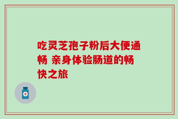 吃灵芝孢子粉后大便通畅 亲身体验肠道的畅快之旅 吃灵芝孢子粉后大便通畅 亲身体验肠道的畅快之旅