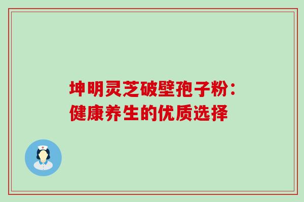 坤明灵芝破壁孢子粉:健康养生的优质选择 坤明灵芝破壁孢子粉:健康养生的优质选择