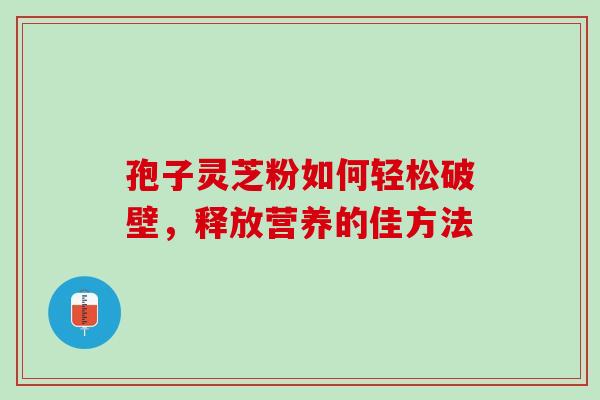 孢子灵芝粉如何轻松破壁,释放营养的佳方法 孢子灵芝粉如何轻松破壁,释放营养的佳方法