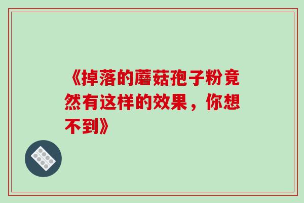《掉落的蘑菇孢子粉竟然有这样的效果,你想不到》 《掉落的蘑菇孢子粉竟然有这样的效果,你想不到》
