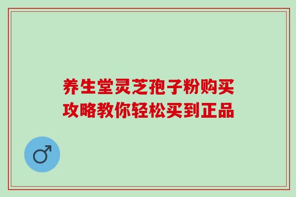养生堂灵芝孢子粉购买攻略教你轻松买到正品 养生堂灵芝孢子粉购买攻略教你轻松买到正品